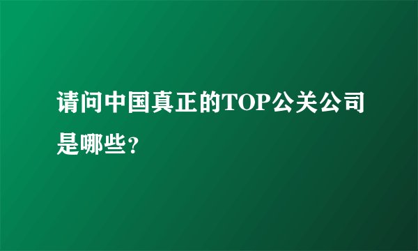 请问中国真正的TOP公关公司是哪些?