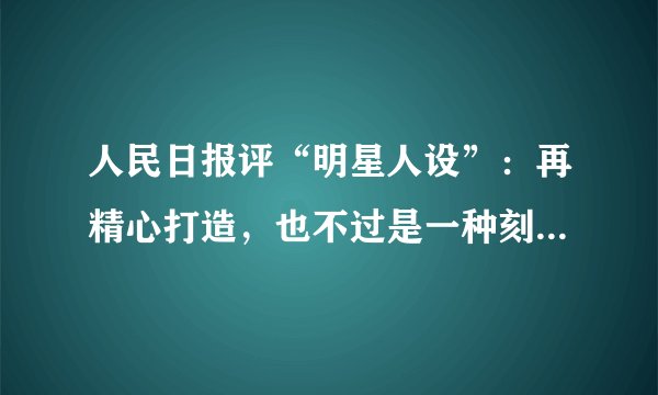 人民日报评“明星人设”：再精心打造，也不过是一种刻意呈现出来的形象