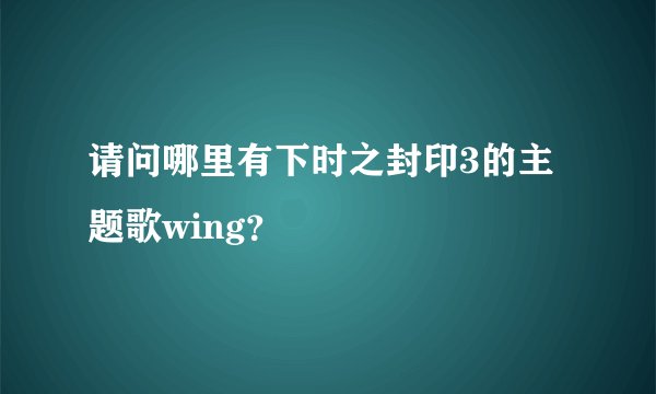 请问哪里有下时之封印3的主题歌wing？