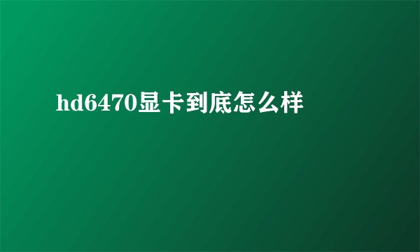 hd6470显卡到底怎么样