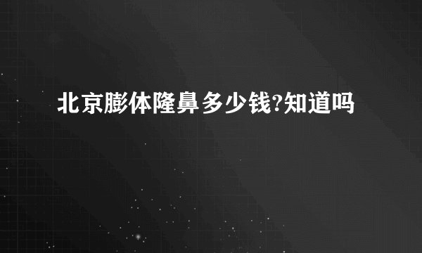 北京膨体隆鼻多少钱?知道吗