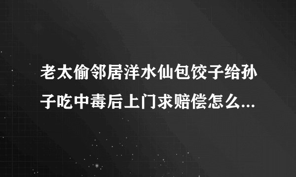 老太偷邻居洋水仙包饺子给孙子吃中毒后上门求赔偿怎么处理的？