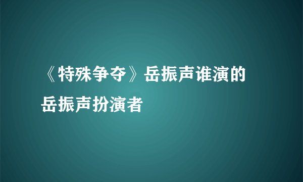 《特殊争夺》岳振声谁演的 岳振声扮演者