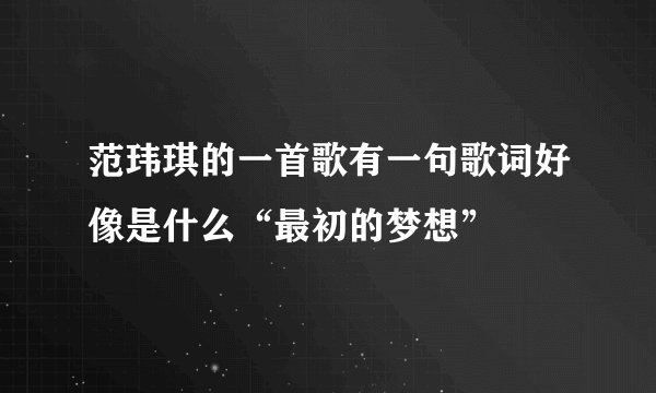 范玮琪的一首歌有一句歌词好像是什么“最初的梦想”