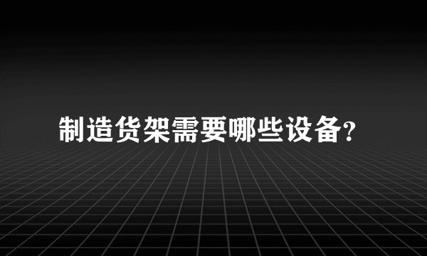 制造货架需要哪些设备？