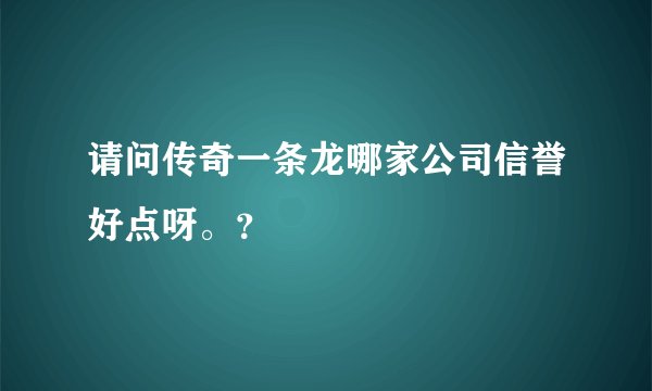 请问传奇一条龙哪家公司信誉好点呀。？