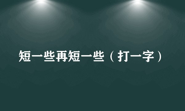 短一些再短一些（打一字）