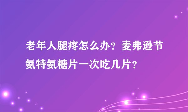 老年人腿疼怎么办?麦弗逊节氨特氨糖片一次吃几片?