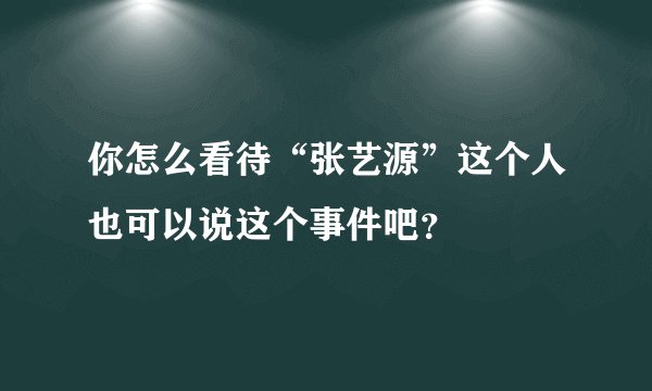 你怎么看待“张艺源”这个人也可以说这个事件吧？