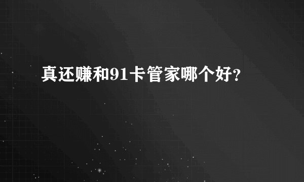 真还赚和91卡管家哪个好？