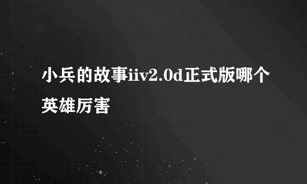 小兵的故事iiv2.0d正式版哪个英雄厉害