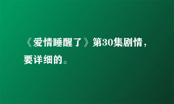 《爱情睡醒了》第30集剧情，要详细的。