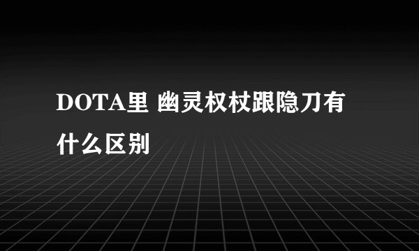 DOTA里 幽灵权杖跟隐刀有什么区别