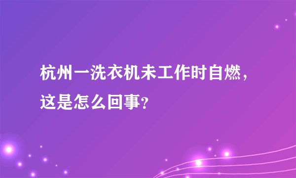 杭州一洗衣机未工作时自燃，这是怎么回事？