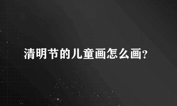 清明节的儿童画怎么画？
