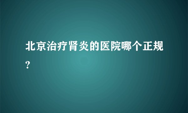 北京治疗肾炎的医院哪个正规?