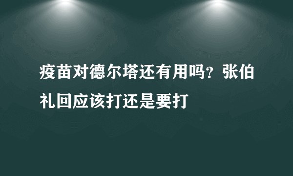 疫苗对德尔塔还有用吗?张伯礼回应该打还是要打