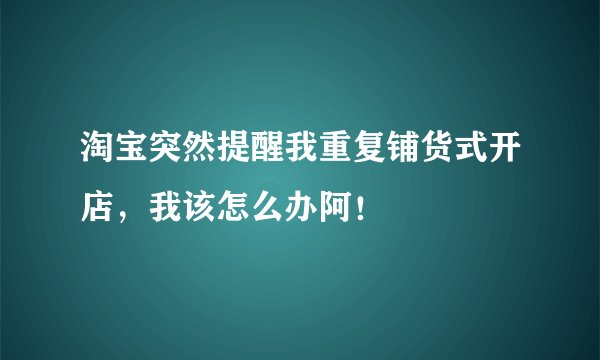 淘宝突然提醒我重复铺货式开店，我该怎么办阿！