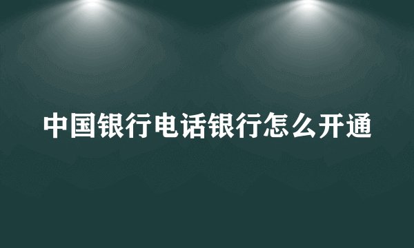 中国银行电话银行怎么开通