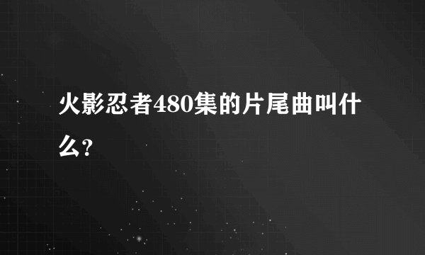 火影忍者480集的片尾曲叫什么？