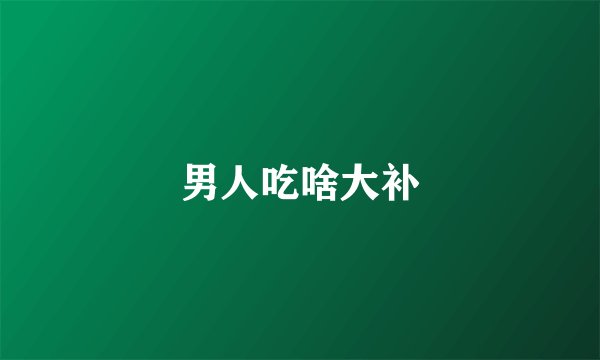 男人吃啥大补