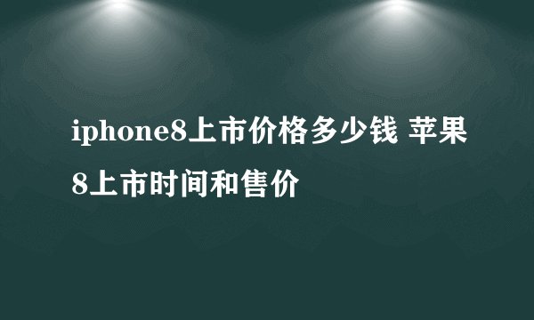iphone8上市价格多少钱 苹果8上市时间和售价