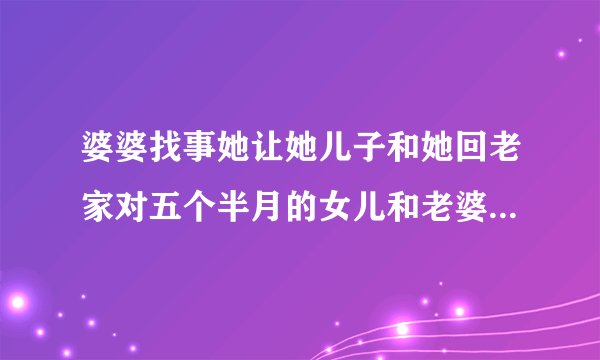 婆婆找事她让她儿子和她回老家对五个半月的女儿和老婆不管不问怎么办？
