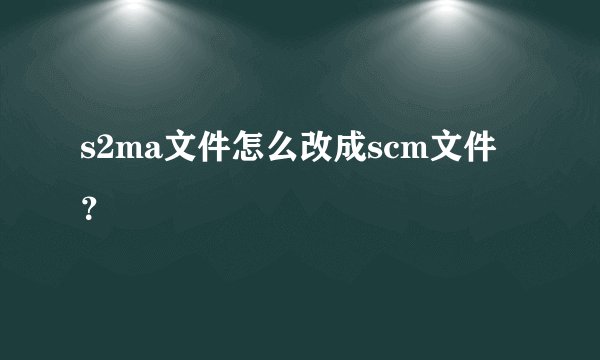 s2ma文件怎么改成scm文件？