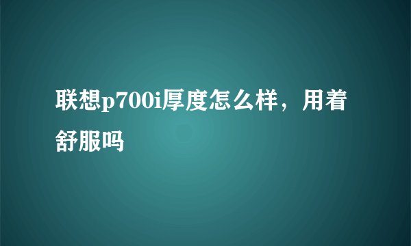 联想p700i厚度怎么样，用着舒服吗
