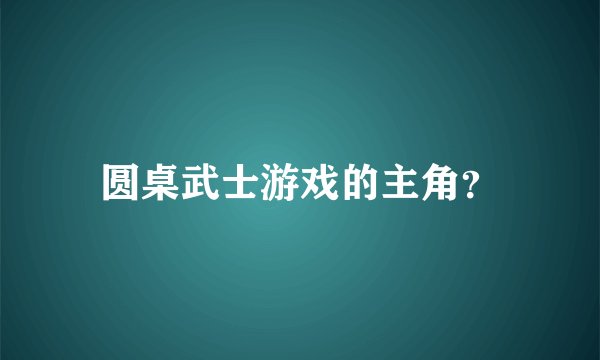 圆桌武士游戏的主角？