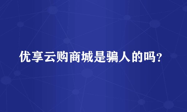 优享云购商城是骗人的吗？