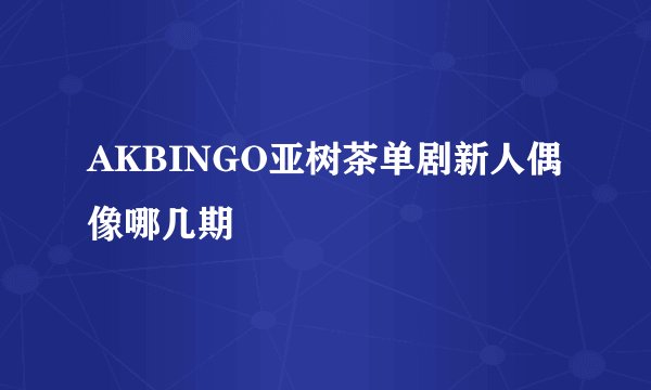 AKBINGO亚树茶单剧新人偶像哪几期