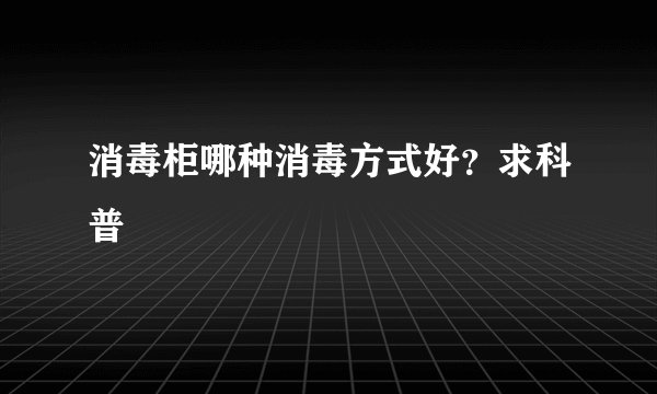 消毒柜哪种消毒方式好？求科普