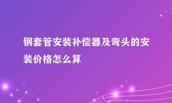 钢套管安装补偿器及弯头的安装价格怎么算
