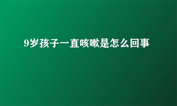 9岁孩子一直咳嗽是怎么回事