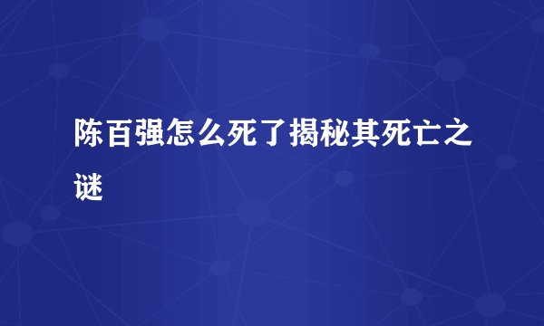 陈百强怎么死了揭秘其死亡之谜