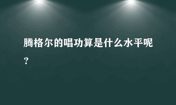 腾格尔的唱功算是什么水平呢？