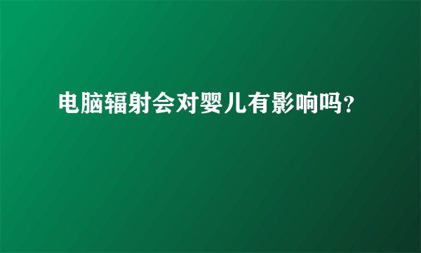 电脑辐射会对婴儿有影响吗？