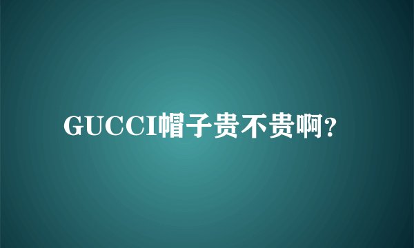 GUCCI帽子贵不贵啊？