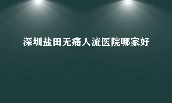 深圳盐田无痛人流医院哪家好