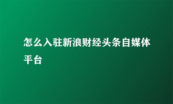 怎么入驻新浪财经头条自媒体平台