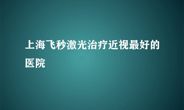 上海飞秒激光治疗近视最好的医院