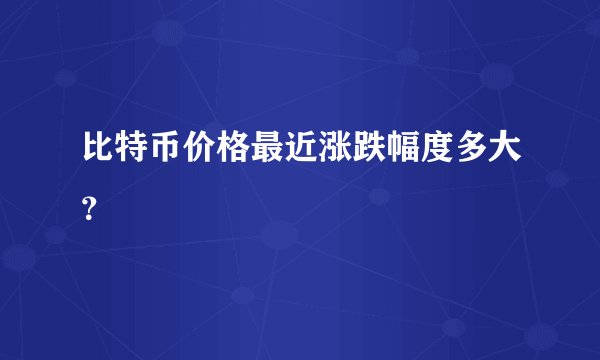 比特币价格最近涨跌幅度多大？