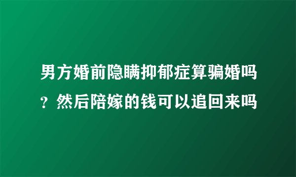 男方婚前隐瞒抑郁症算骗婚吗？然后陪嫁的钱可以追回来吗