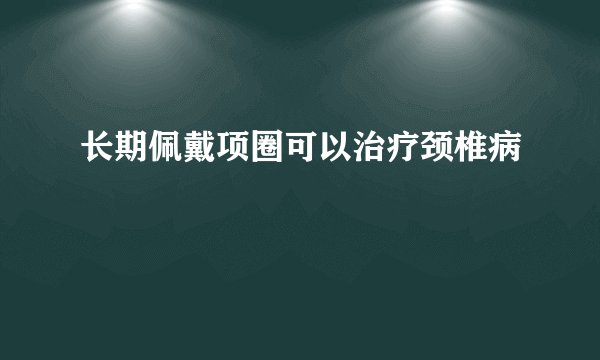 长期佩戴项圈可以治疗颈椎病