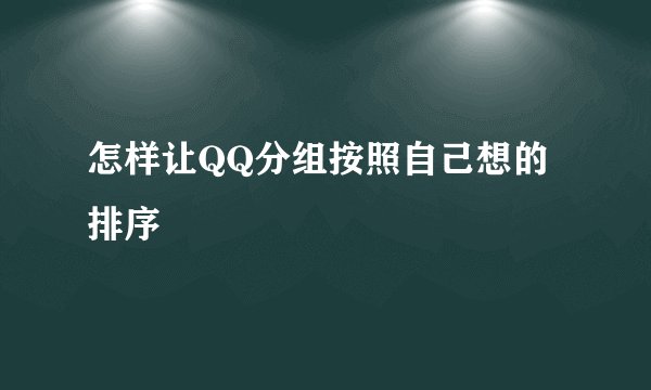 怎样让QQ分组按照自己想的排序