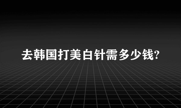 去韩国打美白针需多少钱?