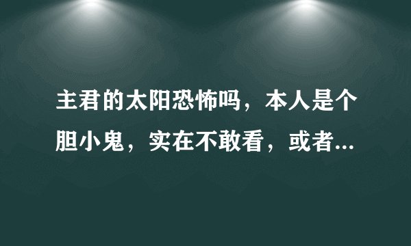 主君的太阳恐怖吗，本人是个胆小鬼，实在不敢看，或者说哪几集以后稍微不恐怖一点？