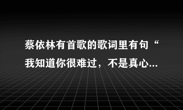 蔡依林有首歌的歌词里有句“我知道你很难过，不是真心就会有结果”，那是哪首歌？