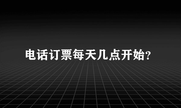 电话订票每天几点开始？